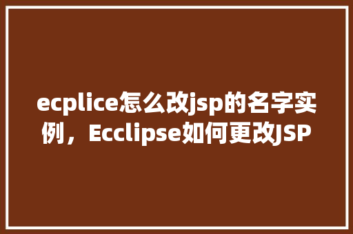 ecplice怎么改jsp的名字实例，Ecclipse如何更改JSP文件名实例
