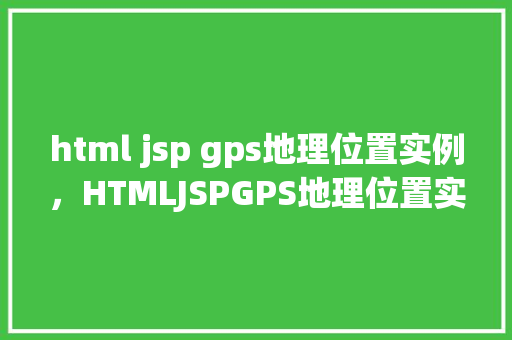 html jsp gps地理位置实例，HTMLJSPGPS地理位置实例