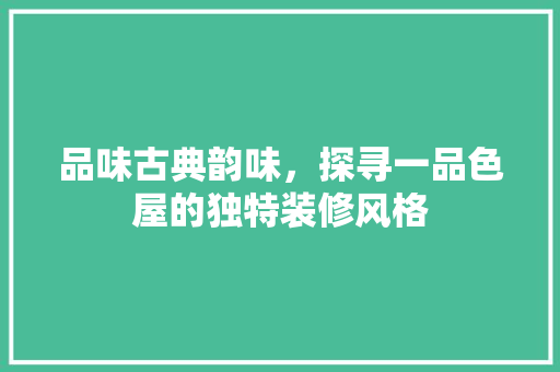 品味古典韵味，探寻一品色屋的独特装修风格