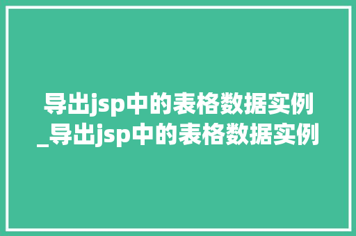 导出jsp中的表格数据实例_导出jsp中的表格数据实例怎么设置 导出jsp中的表格数据实例_导出jsp中的表格数据实例怎么设置