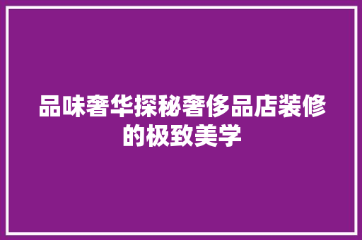 品味奢华探秘奢侈品店装修的极致美学
