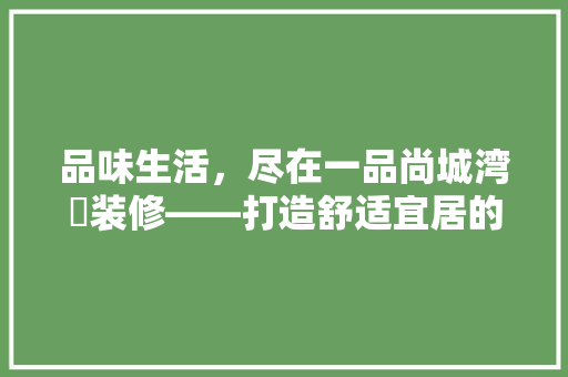 品味生活，尽在一品尚城湾沚装修——打造舒适宜居的家居环境