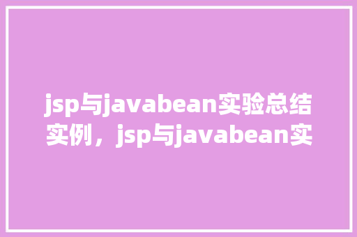 jsp与javabean实验总结实例，jsp与javabean实验总结实例