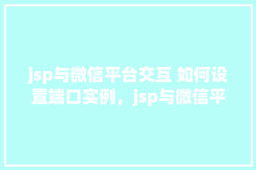 jsp与微信平台交互 如何设置端口实例，jsp与微信平台交互如何设置端口实例