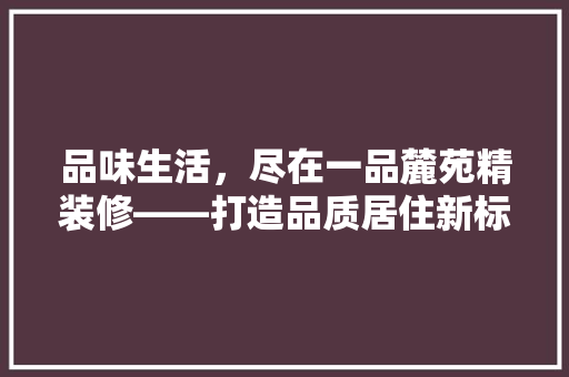 品味生活，尽在一品麓苑精装修——打造品质居住新标杆