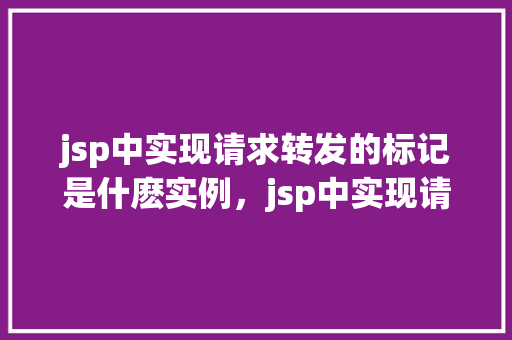 jsp中实现请求转发的标记是什麽实例，jsp中实现请求转发的标记是什么实例
