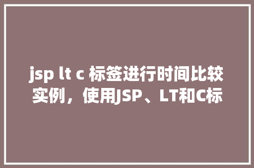 jsp lt c 标签进行时间比较实例，使用JSP、LT和C标签进行时间比较实例