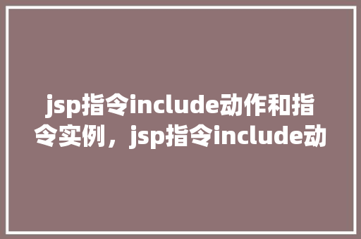 jsp指令include动作和指令实例，jsp指令include动作和指令实例