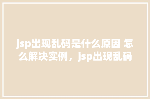 jsp出现乱码是什么原因 怎么解决实例，jsp出现乱码的原因及解决实例
