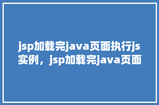 jsp加载完java页面执行js实例，jsp加载完java页面执行js实例
