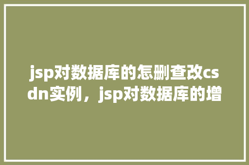 jsp对数据库的怎删查改csdn实例，jsp对数据库的增删查改CSDN实例