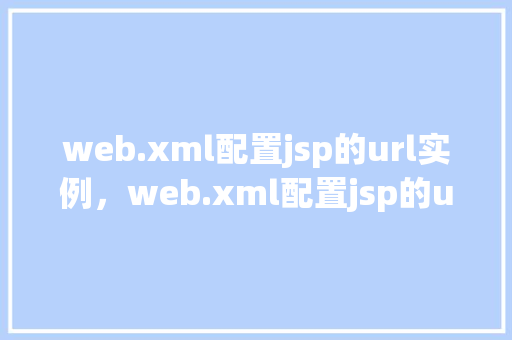 web.xml配置jsp的url实例，web.xml配置jsp的url实例