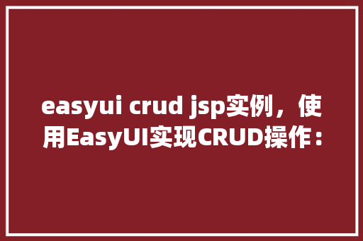 easyui crud jsp实例，使用EasyUI实现CRUD操作：一个简单的JSP实例教程