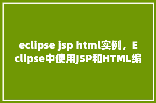 eclipse jsp html实例，Eclipse中使用JSP和HTML编写实例教程