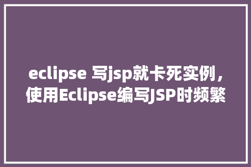 eclipse 写jsp就卡死实例，使用Eclipse编写JSP时频繁卡死，如何解决实例分享