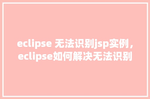 eclipse 无法识别jsp实例，eclipse如何解决无法识别jsp实例的问题