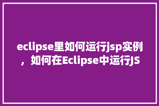 eclipse里如何运行jsp实例，如何在Eclipse中运行JSP实例