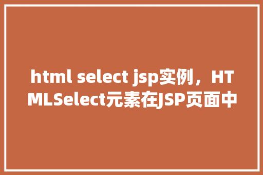 html select jsp实例，HTMLSelect元素在JSP页面中的应用实例