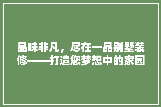 品味非凡，尽在一品别墅装修——打造您梦想中的家园