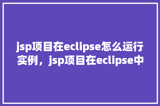 jsp项目在eclipse怎么运行实例，jsp项目在eclipse中运行实例