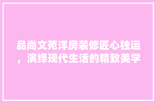 品尚文苑洋房装修匠心独运，演绎现代生活的精致美学