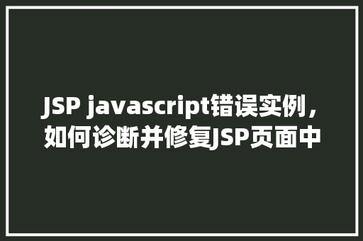JSP javascript错误实例，如何诊断并修复JSP页面中的JavaScript错误实例