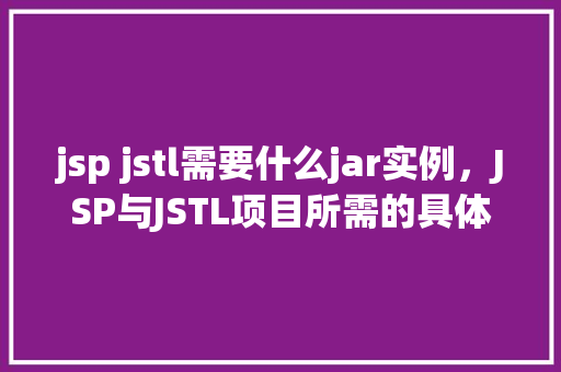 jsp jstl需要什么jar实例，JSP与JSTL项目所需的具体JAR包实例