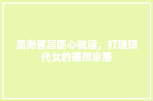 品尚茗居匠心独运，打造现代女的理想家居
