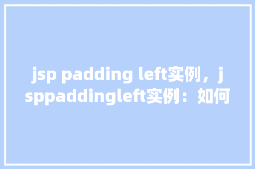 jsp padding left实例，jsppaddingleft实例：如何使用CSS样式美化文本左边距