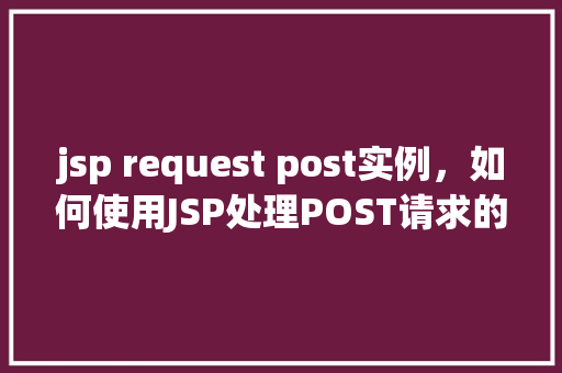 jsp request post实例，如何使用JSP处理POST请求的实例介绍