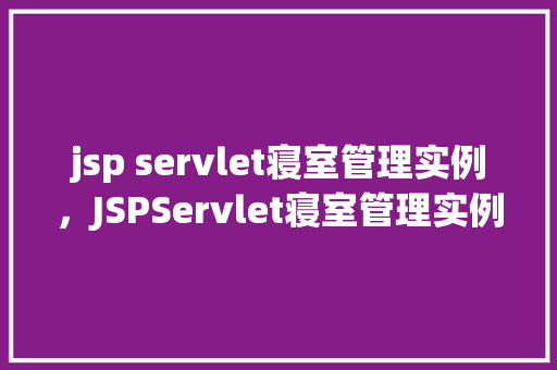 jsp servlet寝室管理实例，JSPServlet寝室管理实例：实现学生信息与宿舍分配的自动化管理