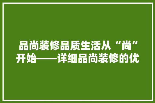 品尚装修品质生活从“尚”开始——详细品尚装修的优势与魅力