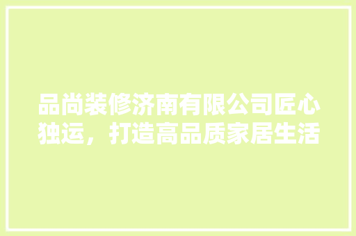 品尚装修济南有限公司匠心独运，打造高品质家居生活