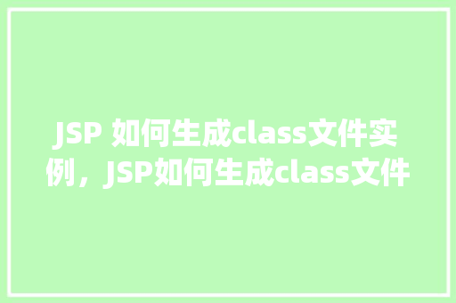 JSP 如何生成class文件实例，JSP如何生成class文件实例的实例介绍