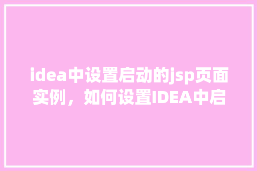 idea中设置启动的jsp页面实例，如何设置IDEA中启动项目的默认JSP页面