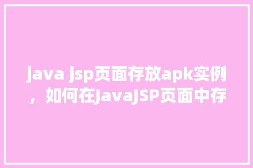 java jsp页面存放apk实例，如何在JavaJSP页面中存放APK实例的示例教程