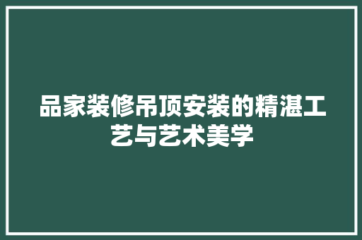 品家装修吊顶安装的精湛工艺与艺术美学