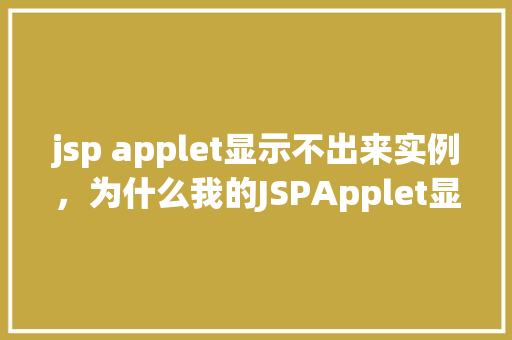 jsp applet显示不出来实例，为什么我的JSPApplet显示不出来实例原因分析及解决方法