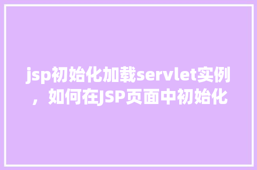 jsp初始化加载servlet实例，如何在JSP页面中初始化加载Servlet实例