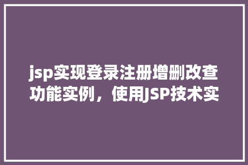 jsp实现登录注册增删改查功能实例，使用JSP技术实现用户登录注册及增删改查功能实例介绍