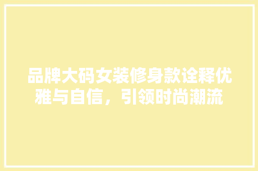品牌大码女装修身款诠释优雅与自信，引领时尚潮流