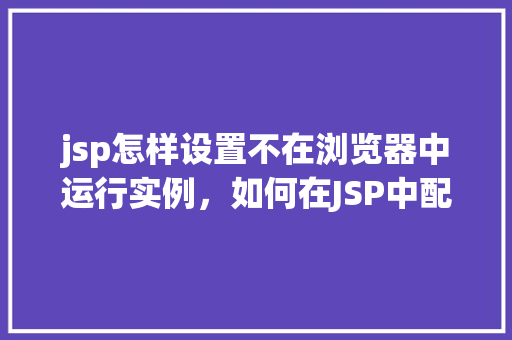 jsp怎样设置不在浏览器中运行实例，如何在JSP中配置实例以避免在浏览器中直接运行
