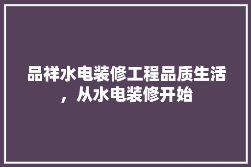 品祥水电装修工程品质生活，从水电装修开始