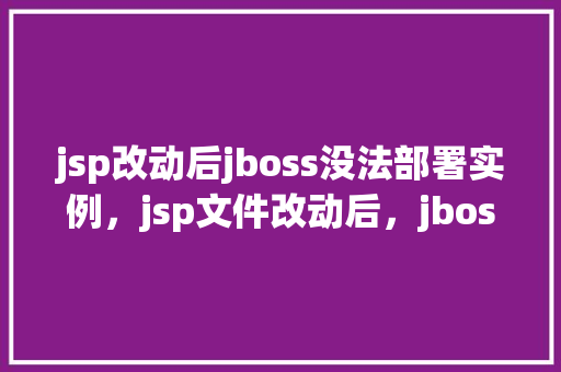 jsp改动后jboss没法部署实例，jsp文件改动后，jboss部署实例为何无法成功