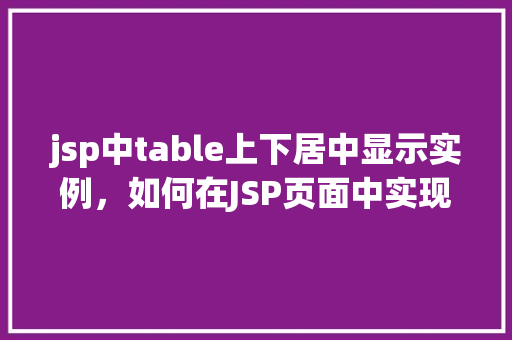 jsp中table上下居中显示实例，如何在JSP页面中实现表格（table）上下居中显示的实例教程