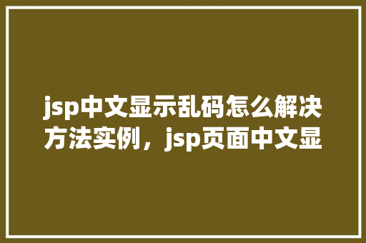 jsp中文显示乱码怎么解决方法实例，jsp页面中文显示乱码问题解决实例详解