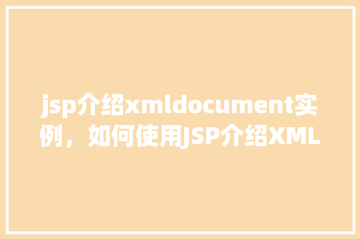 jsp介绍xmldocument实例，如何使用JSP介绍XMLDocument实例