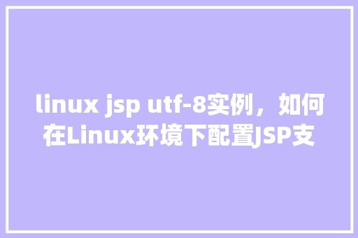 linux jsp utf-8实例，如何在Linux环境下配置JSP支持UTF-8编码实例介绍