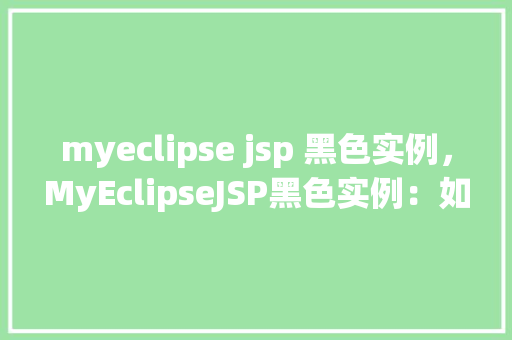 myeclipse jsp 黑色实例，MyEclipseJSP黑色实例：如何解决页面显示异常问题