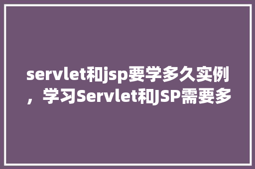 servlet和jsp要学多久实例，学习Servlet和JSP需要多久实例教学解答
